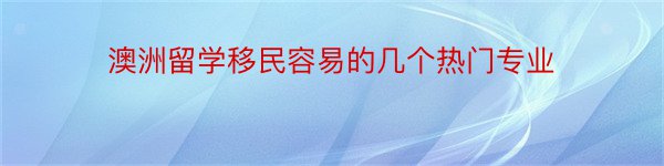 澳洲留学移民容易的几个热门专业