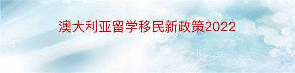 澳大利亚留学移民新政策2022