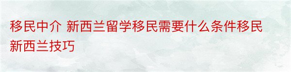 移民中介 新西兰留学移民需要什么条件移民新西兰技巧