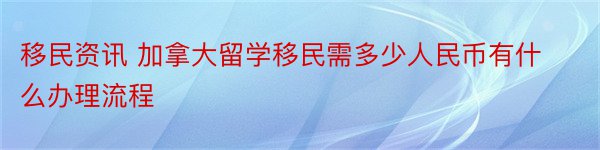 移民资讯 加拿大留学移民需多少人民币有什么办理流程