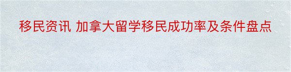 移民资讯 加拿大留学移民成功率及条件盘点