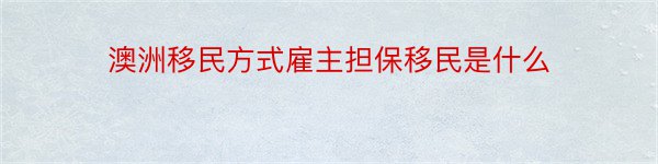 澳洲移民方式雇主担保移民是什么