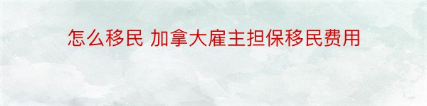 怎么移民 加拿大雇主担保移民费用