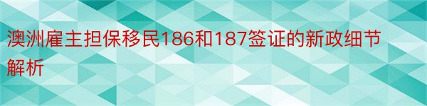 澳洲雇主担保移民186和187签证的新政细节解析