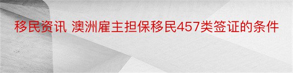 移民资讯 澳洲雇主担保移民457类签证的条件