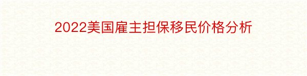 2022美国雇主担保移民价格分析