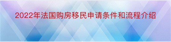 2022年法国购房移民申请条件和流程介绍