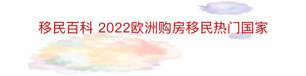 移民百科 2022欧洲购房移民热门国家