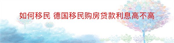 如何移民 德国移民购房贷款利息高不高