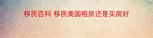 移民百科 移民美国租房还是买房好