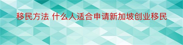 移民方法 什么人适合申请新加坡创业移民