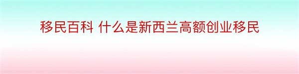 移民百科 什么是新西兰高额创业移民