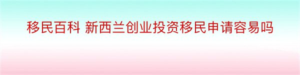 移民百科 新西兰创业投资移民申请容易吗