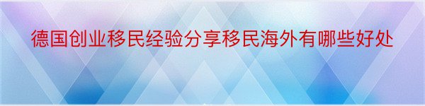 德国创业移民经验分享移民海外有哪些好处