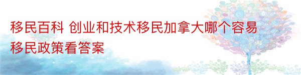 移民百科 创业和技术移民加拿大哪个容易移民政策看答案