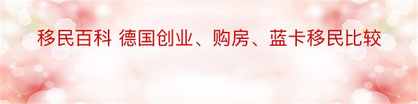 移民百科 德国创业、购房、蓝卡移民比较