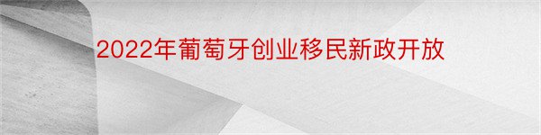 2022年葡萄牙创业移民新政开放