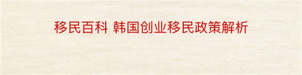 移民百科 韩国创业移民政策解析