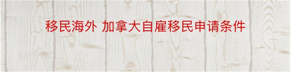 移民海外 加拿大自雇移民申请条件