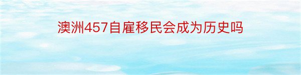 澳洲457自雇移民会成为历史吗