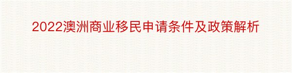 2022澳洲商业移民申请条件及政策解析