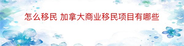 怎么移民 加拿大商业移民项目有哪些