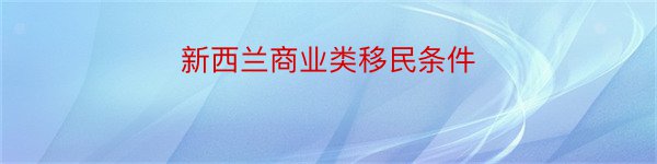 新西兰商业类移民条件