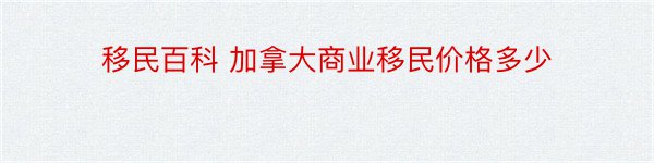 移民百科 加拿大商业移民价格多少