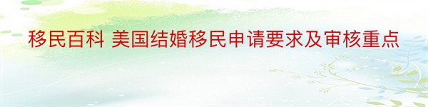 移民百科 美国结婚移民申请要求及审核重点