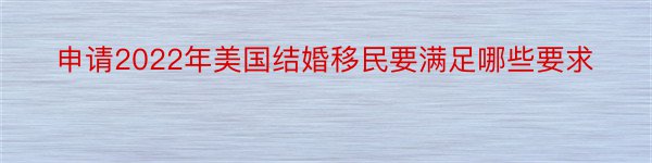 申请2022年美国结婚移民要满足哪些要求