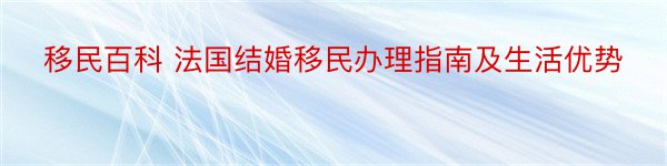 移民百科 法国结婚移民办理指南及生活优势