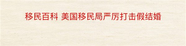 移民百科 美国移民局严厉打击假结婚