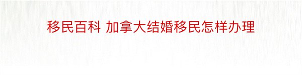 移民百科 加拿大结婚移民怎样办理