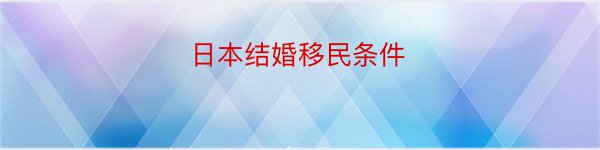 日本结婚移民条件