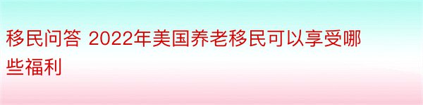 移民问答 2022年美国养老移民可以享受哪些福利