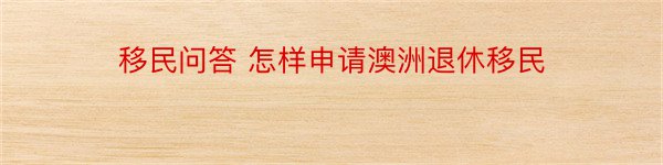 移民问答 怎样申请澳洲退休移民