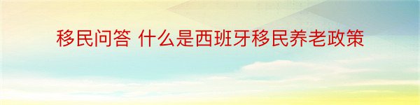 移民问答 什么是西班牙移民养老政策