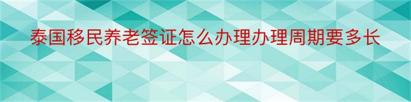 泰国移民养老签证怎么办理办理周期要多长