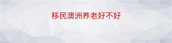 移民澳洲养老好不好