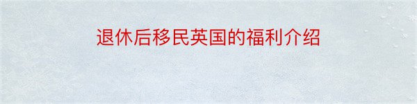 退休后移民英国的福利介绍