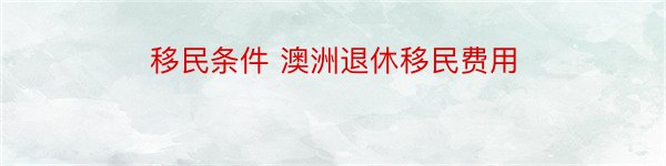 移民条件 澳洲退休移民费用