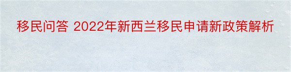 移民问答 2022年新西兰移民申请新政策解析