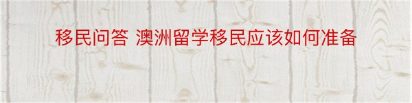 移民问答 澳洲留学移民应该如何准备