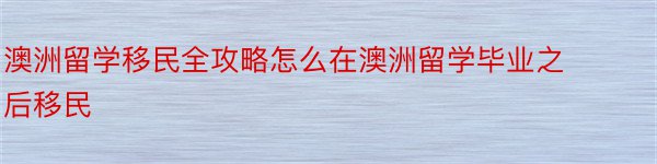 澳洲留学移民全攻略怎么在澳洲留学毕业之后移民