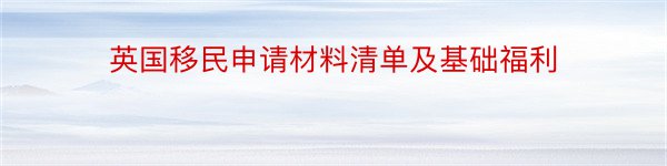 英国移民申请材料清单及基础福利