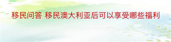 移民问答 移民澳大利亚后可以享受哪些福利