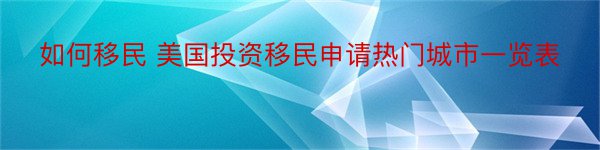 如何移民 美国投资移民申请热门城市一览表