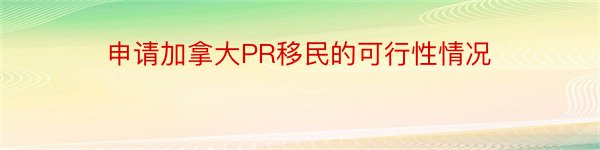 申请加拿大PR移民的可行性情况