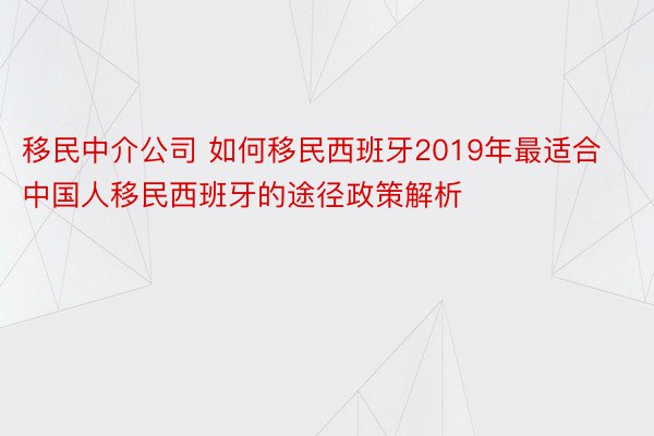 移民中介公司 如何移民西班牙2019年最适合中国人移民西班牙的途径政策解析