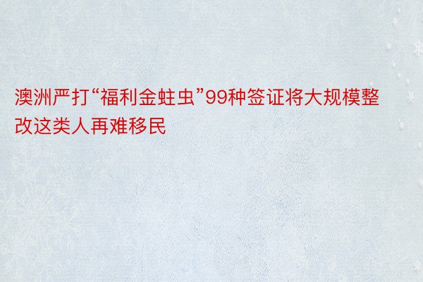 澳洲严打“福利金蛀虫”99种签证将大规模整改这类人再难移民